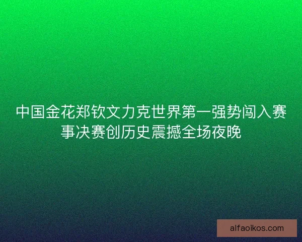 中国金花郑钦文力克世界第一强势闯入赛事决赛创历史震撼全场夜晚