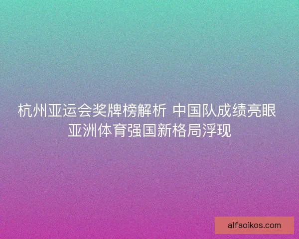 杭州亚运会奖牌榜解析 中国队成绩亮眼 亚洲体育强国新格局浮现