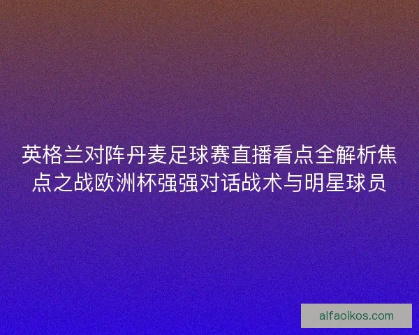 英格兰对阵丹麦足球赛直播看点全解析焦点之战欧洲杯强强对话战术与明星球员 英格兰对阵丹麦足球赛直播看点全解析焦点之战欧洲杯强强对话战术与明星球员