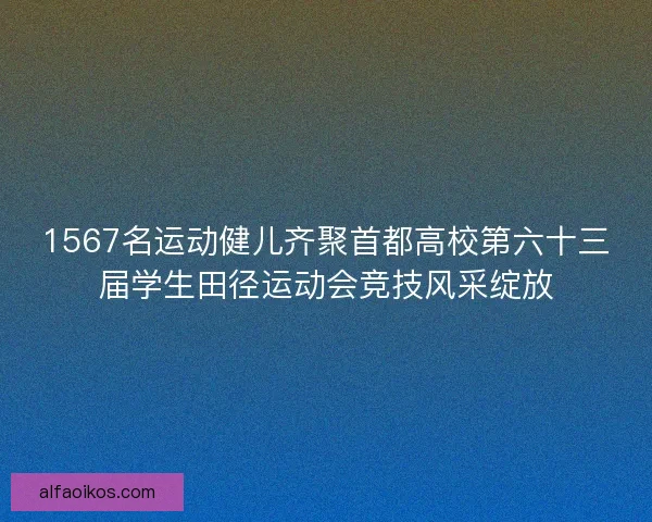 1567名运动健儿齐聚首都高校第六十三届学生田径运动会竞技风采绽放 1567名运动健儿齐聚首都高校第六十三届学生田径运动会竞技风采绽放