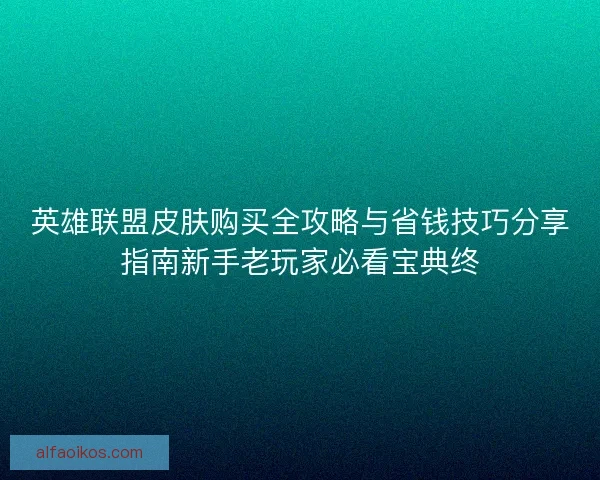 英雄联盟皮肤购买全攻略与省钱技巧分享指南新手老玩家必看宝典终