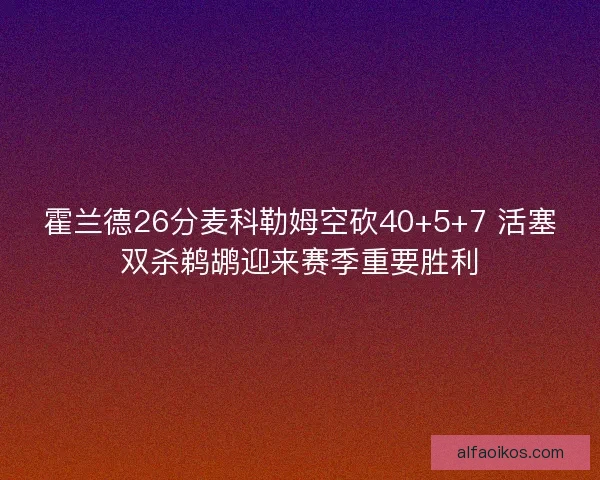 霍兰德26分麦科勒姆空砍40+5+7 活塞双杀鹈鹕迎来赛季重要胜利