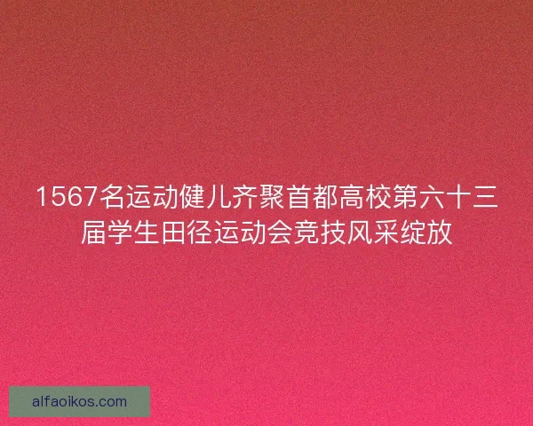 1567名运动健儿齐聚首都高校第六十三届学生田径运动会竞技风采绽放
