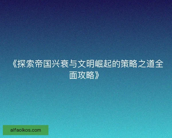 《探索帝国兴衰与文明崛起的策略之道全面攻略》