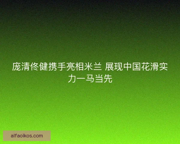 庞清佟健携手亮相米兰 展现中国花滑实力一马当先 庞清佟健携手亮相米兰 展现中国花滑实力一马当先