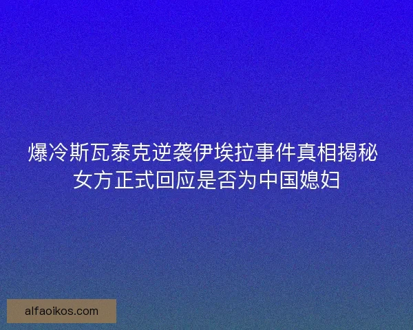 爆冷斯瓦泰克逆袭伊埃拉事件真相揭秘 女方正式回应是否为中国媳妇