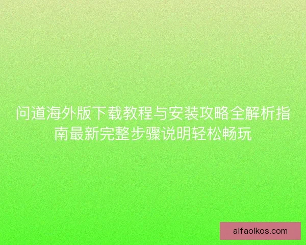 问道海外版下载教程与安装攻略全解析指南最新完整步骤说明轻松畅玩