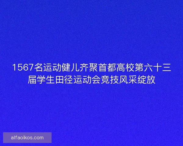1567名运动健儿齐聚首都高校第六十三届学生田径运动会竞技风采绽放 1567名运动健儿齐聚首都高校第六十三届学生田径运动会竞技风采绽放