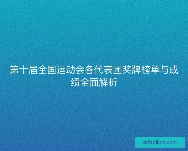 第十届全国运动会各代表团奖牌榜单与成绩全面解析 第十届全国运动会各代表团奖牌榜单与成绩全面解析