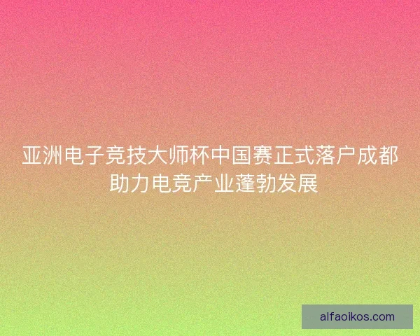 亚洲电子竞技大师杯中国赛正式落户成都 助力电竞产业蓬勃发展 亚洲电子竞技大师杯中国赛正式落户成都 助力电竞产业蓬勃发展