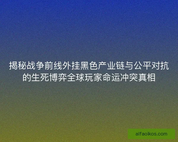 揭秘战争前线外挂黑色产业链与公平对抗的生死博弈全球玩家命运冲突真相